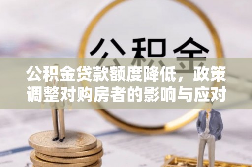 牟平公积金贷款额度降低，政策调整对购房者的影响与应对策略