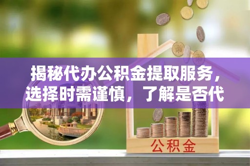 牟平揭秘代办公积金提取服务，选择时需谨慎，了解是否代办公积金提取可靠吗？