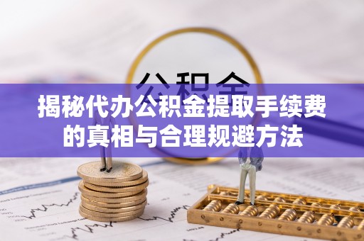 牟平揭秘代办公积金提取手续费的真相与合理规避方法