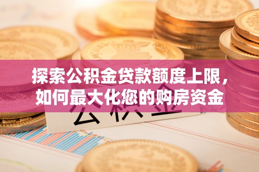 牟平探索公积金贷款额度上限，如何最大化您的购房资金