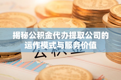 牟平揭秘公积金代办提取公司的运作模式与服务价值