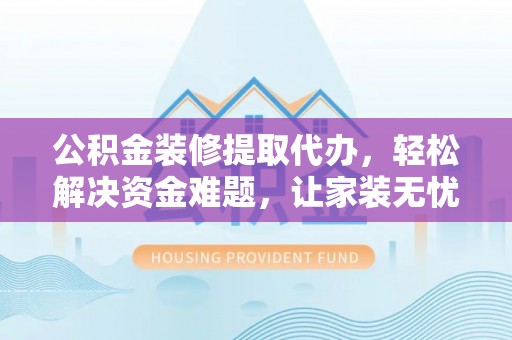 牟平公积金装修提取代办，轻松解决资金难题，让家装无忧