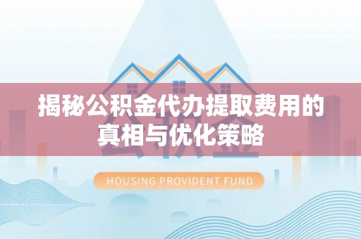 牟平揭秘公积金代办提取费用的真相与优化策略