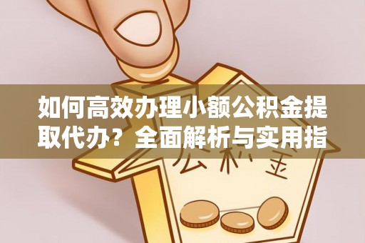 牟平如何高效办理小额公积金提取代办？全面解析与实用指南