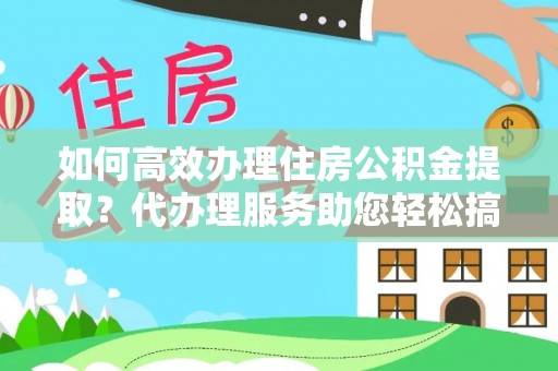 牟平如何高效办理住房公积金提取？代办理服务助您轻松搞定