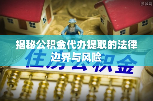 牟平揭秘公积金代办提取的法律边界与风险