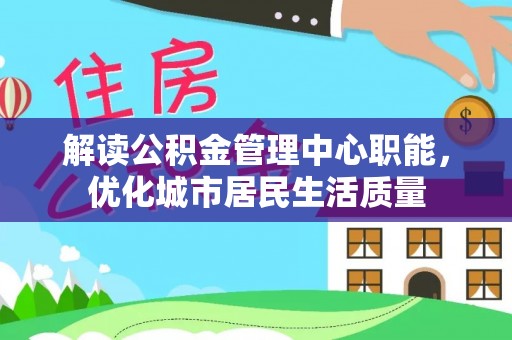 牟平解读公积金管理中心职能，优化城市居民生活质量