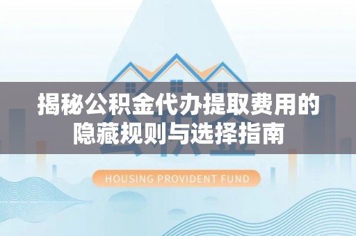 牟平揭秘公积金代办提取费用的隐藏规则与选择指南