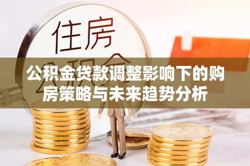 牟平公积金贷款调整影响下的购房策略与未来趋势分析