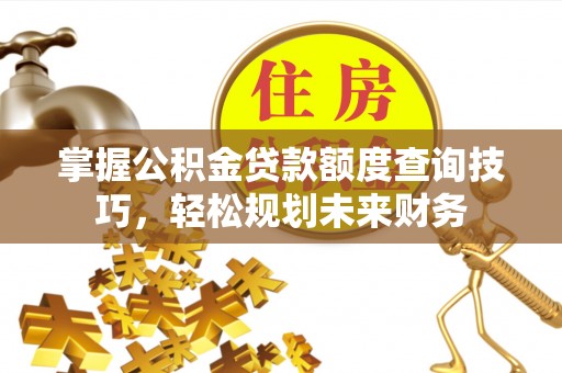 牟平掌握公积金贷款额度查询技巧，轻松规划未来财务