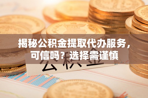牟平揭秘公积金提取代办服务，可信吗？选择需谨慎