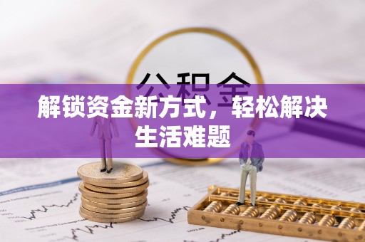 牟平解锁资金新方式，轻松解决生活难题