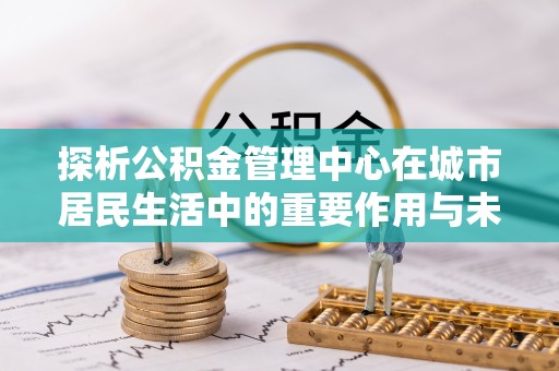 牟平探析公积金管理中心在城市居民生活中的重要作用与未来发展趋势