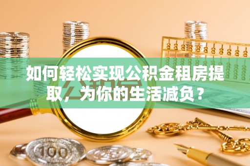 牟平如何轻松实现公积金租房提取，为你的生活减负？