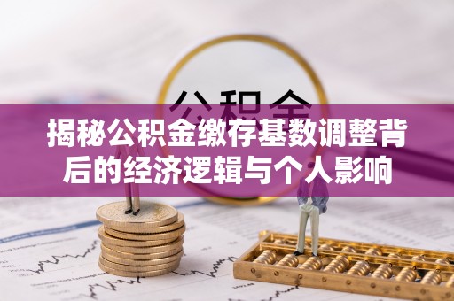 牟平揭秘公积金缴存基数调整背后的经济逻辑与个人影响