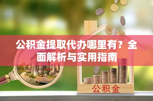 牟平公积金提取代办哪里有？全面解析与实用指南