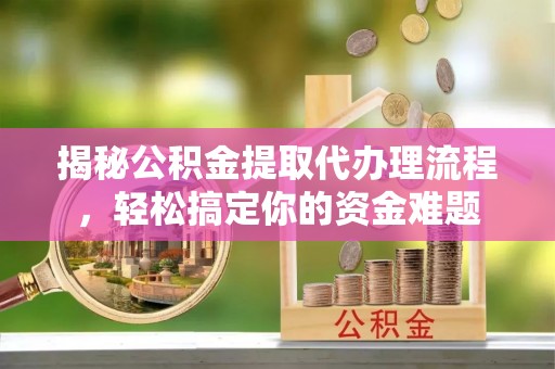 牟平揭秘公积金提取代办理流程，轻松搞定你的资金难题