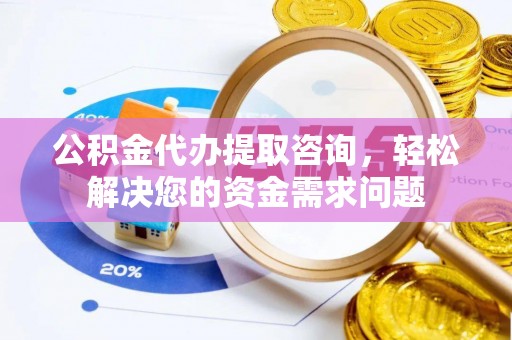 牟平公积金代办提取咨询，轻松解决您的资金需求问题