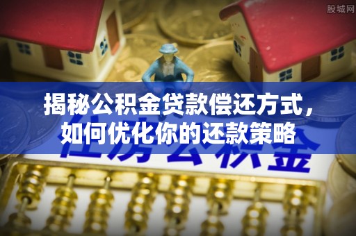 牟平揭秘公积金贷款偿还方式，如何优化你的还款策略
