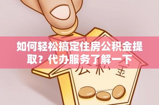 牟平如何轻松搞定住房公积金提取？代办服务了解一下