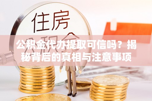 牟平公积金代办提取可信吗？揭秘背后的真相与注意事项