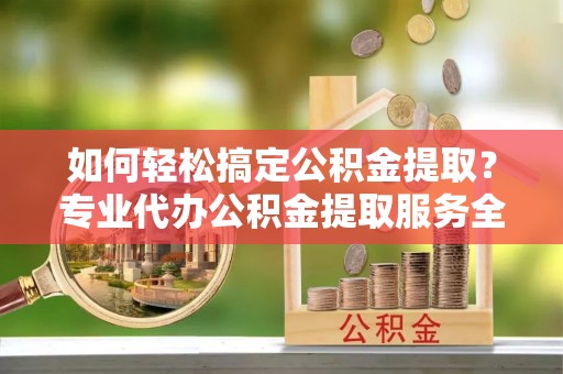 牟平如何轻松搞定公积金提取？专业代办公积金提取服务全解析