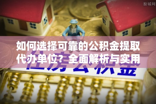 牟平如何选择可靠的公积金提取代办单位？全面解析与实用建议