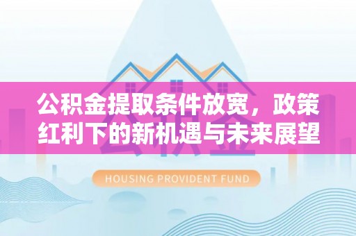 牟平公积金提取条件放宽，政策红利下的新机遇与未来展望
