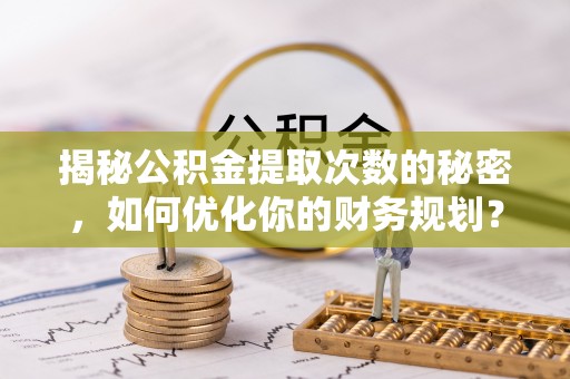 牟平揭秘公积金提取次数的秘密，如何优化你的财务规划？