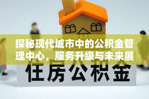 牟平探秘现代城市中的公积金管理中心，服务升级与未来展望