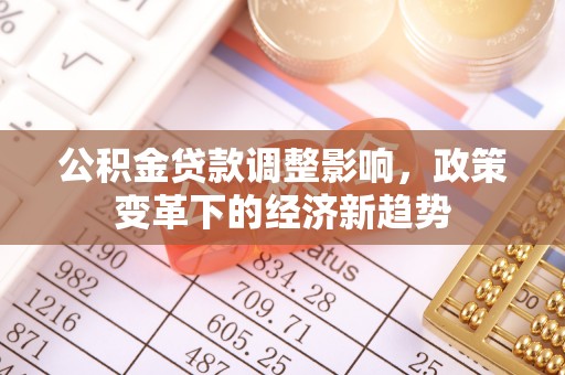 牟平公积金贷款调整影响，政策变革下的经济新趋势