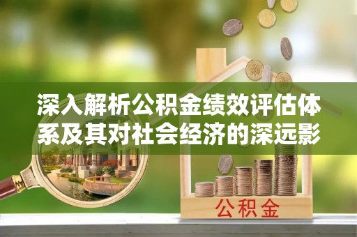 牟平深入解析公积金绩效评估体系及其对社会经济的深远影响