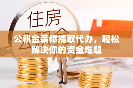 牟平公积金装修提取代办，轻松解决你的资金难题