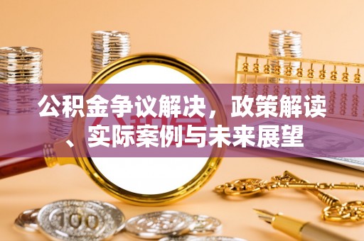 牟平公积金争议解决，政策解读、实际案例与未来展望