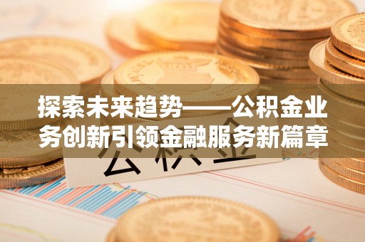 牟平探索未来趋势——公积金业务创新引领金融服务新篇章