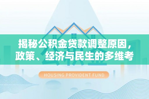 牟平揭秘公积金贷款调整原因，政策、经济与民生的多维考量