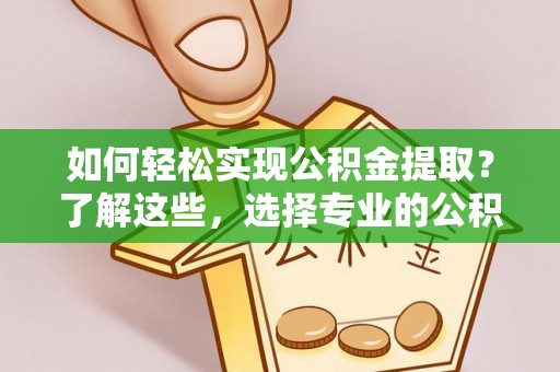 牟平如何轻松实现公积金提取？了解这些，选择专业的公积金提取代办服务