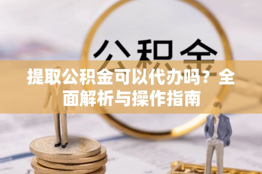 牟平提取公积金可以代办吗？全面解析与操作指南