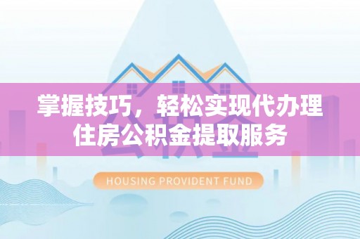 牟平掌握技巧，轻松实现代办理住房公积金提取服务
