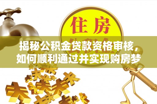 牟平揭秘公积金贷款资格审核，如何顺利通过并实现购房梦想