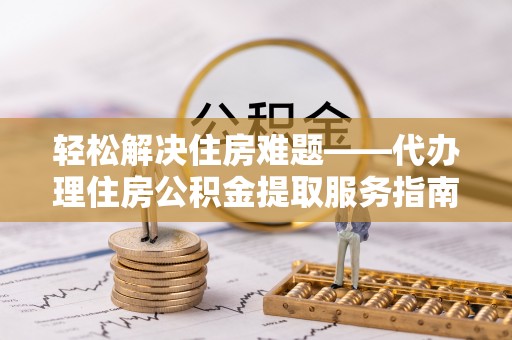 牟平轻松解决住房难题——代办理住房公积金提取服务指南