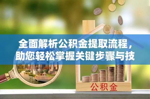 牟平全面解析公积金提取流程，助您轻松掌握关键步骤与技巧