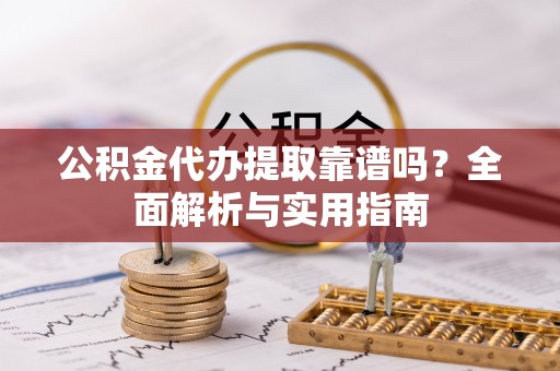 牟平公积金代办提取靠谱吗？全面解析与实用指南