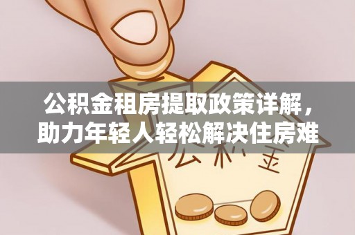 牟平公积金租房提取政策详解，助力年轻人轻松解决住房难题