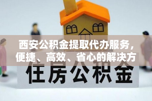 牟平西安公积金提取代办服务，便捷、高效、省心的解决方案