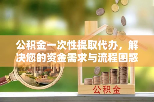 牟平公积金一次性提取代办，解决您的资金需求与流程困惑