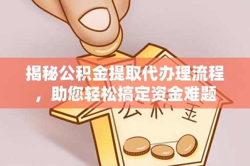 牟平揭秘公积金提取代办理流程，助您轻松搞定资金难题