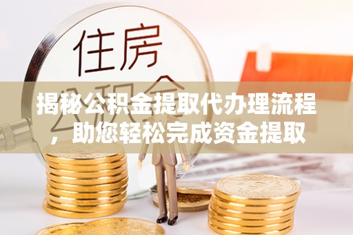 牟平揭秘公积金提取代办理流程，助您轻松完成资金提取