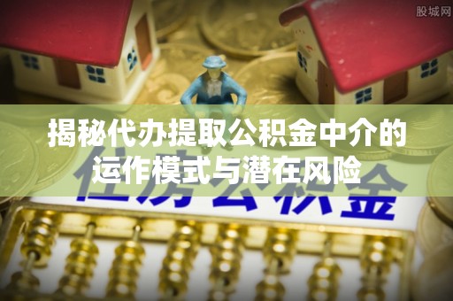 牟平揭秘代办提取公积金中介的运作模式与潜在风险