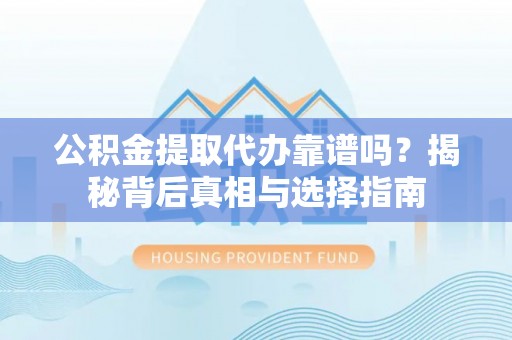 牟平公积金提取代办靠谱吗？揭秘背后真相与选择指南